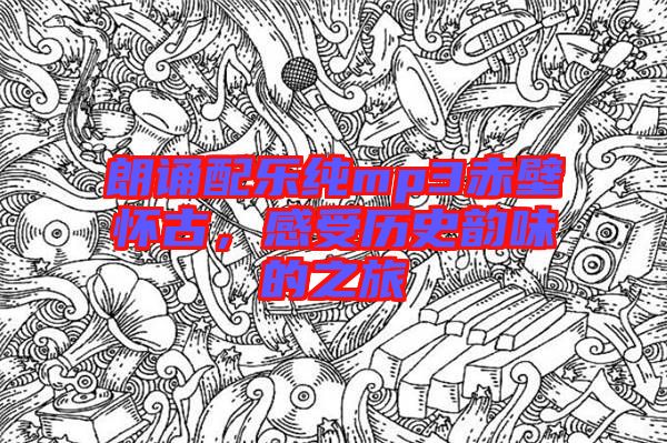 朗誦配樂純mp3赤壁懷古，感受歷史韻味的之旅