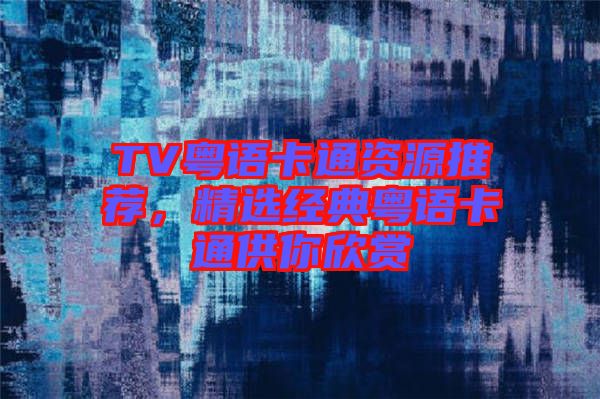 TV粵語卡通資源推薦，精選經(jīng)典粵語卡通供你欣賞