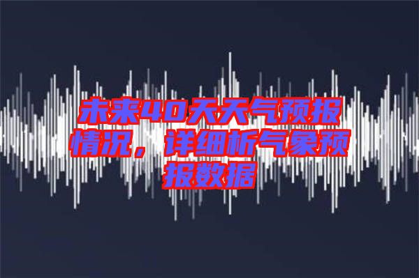 未來40天天氣預(yù)報(bào)情況，詳細(xì)析氣象預(yù)報(bào)數(shù)據(jù)