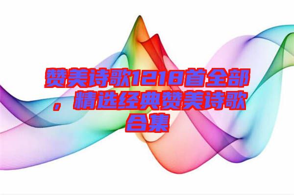 贊美詩歌1218首全部，精選經(jīng)典贊美詩歌合集