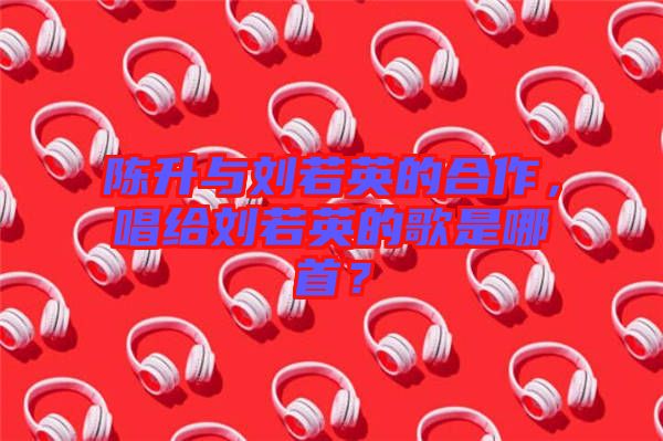 陳升與劉若英的合作，唱給劉若英的歌是哪首？