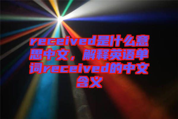 received是什么意思中文，解釋英語單詞received的中文含義