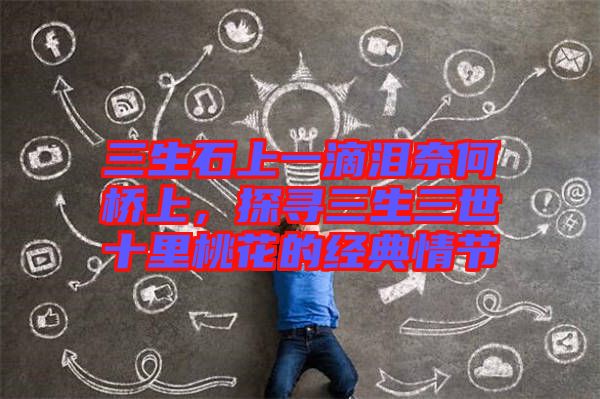 三生石上一滴淚奈何橋上，探尋三生三世十里桃花的經(jīng)典情節(jié)