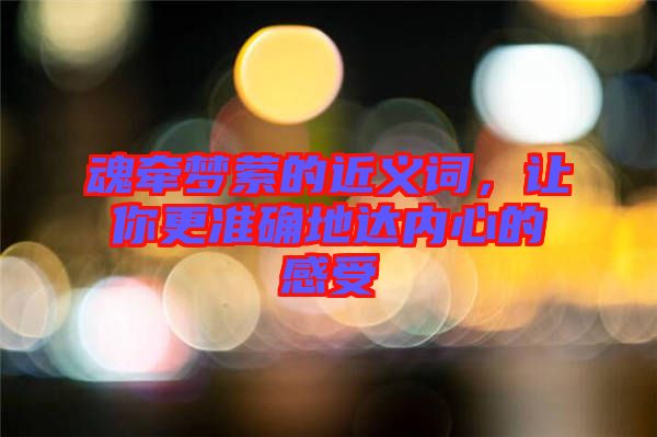 魂牽夢縈的近義詞，讓你更準確地達內(nèi)心的感受