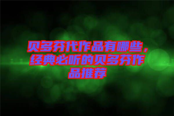 貝多芬代作品有哪些，經(jīng)典必聽的貝多芬作品推薦