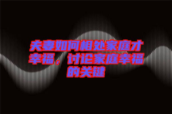 夫妻如何相處家庭才幸福，討論家庭幸福的關(guān)鍵