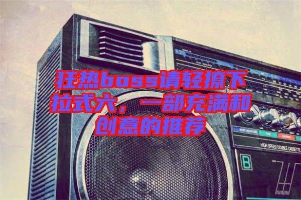 狂熱boss請輕撩下拉式六，一部充滿和創(chuàng)意的推薦