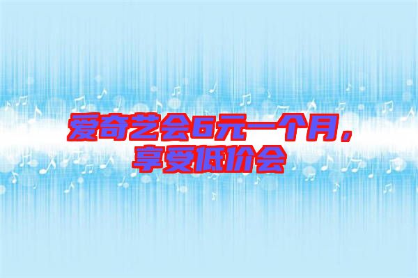 愛奇藝會6元一個月，享受低價會
