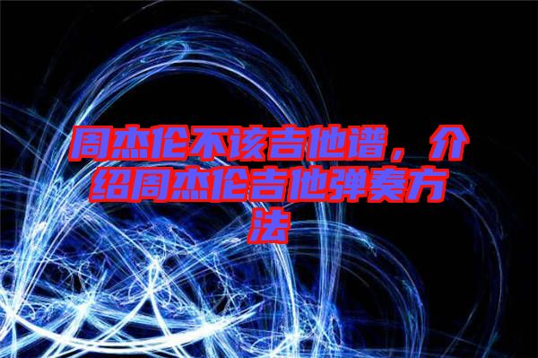 周杰倫不該吉他譜，介紹周杰倫吉他彈奏方法