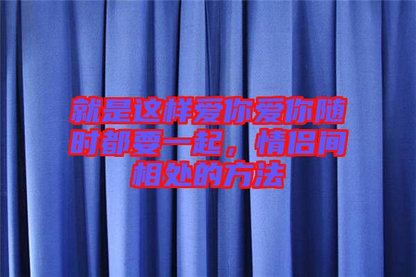 就是這樣愛(ài)你愛(ài)你隨時(shí)都要一起，情侶間相處的方法