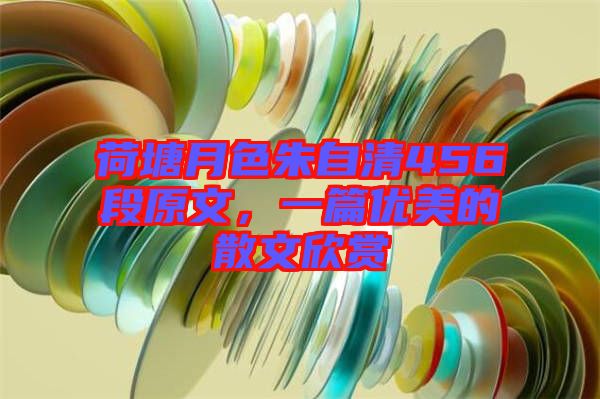 荷塘月色朱自清456段原文，一篇優(yōu)美的散文欣賞