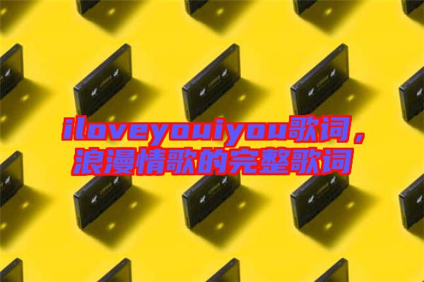 iloveyouiyou歌詞，浪漫情歌的完整歌詞