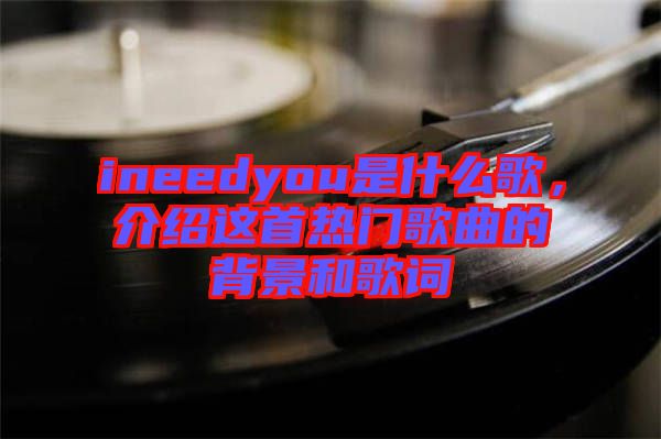 ineedyou是什么歌，介紹這首熱門歌曲的背景和歌詞