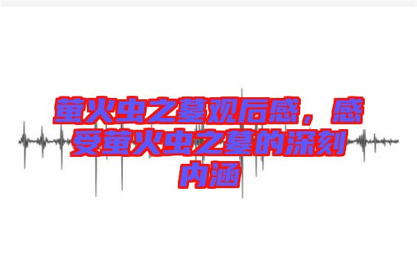 螢火蟲之墓觀后感，感受螢火蟲之墓的深刻內(nèi)涵