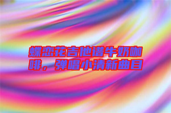 蝶戀花吉他譜牛奶咖啡，彈唱小清新曲目