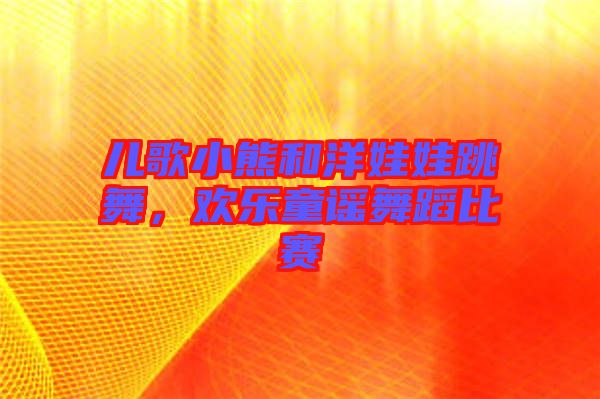 兒歌小熊和洋娃娃跳舞，歡樂童謠舞蹈比賽