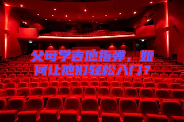 父母學(xué)吉他指彈，如何讓他們輕松入門？