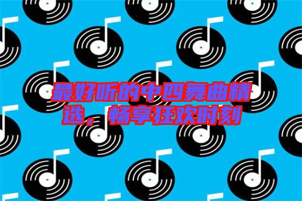 最好聽(tīng)的中四舞曲精選，暢享狂歡時(shí)刻