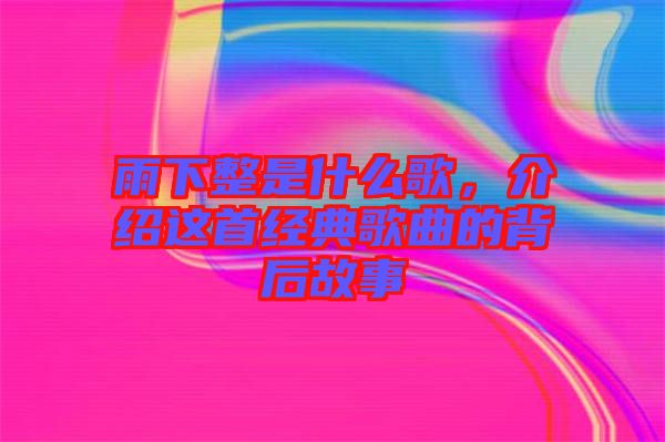 雨下整是什么歌，介紹這首經(jīng)典歌曲的背后故事