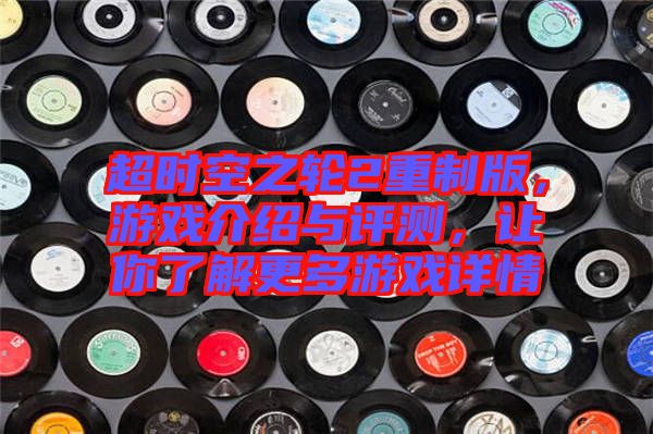 超時(shí)空之輪2重制版，游戲介紹與評測，讓你了解更多游戲詳情