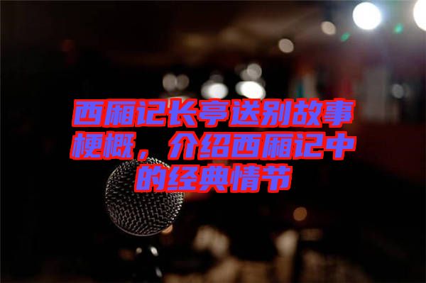 西廂記長亭送別故事梗概，介紹西廂記中的經(jīng)典情節(jié)