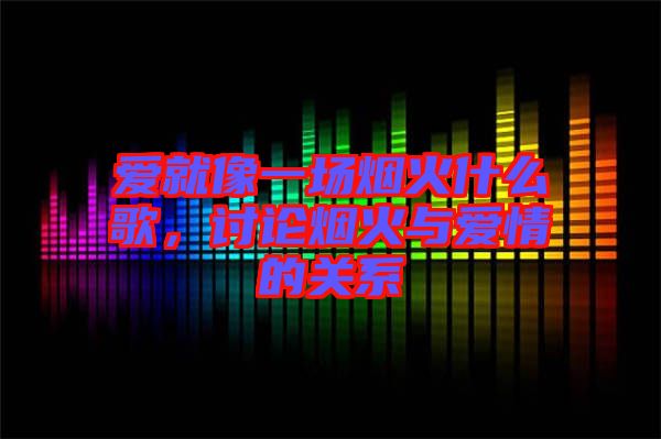 愛就像一場(chǎng)煙火什么歌，討論煙火與愛情的關(guān)系