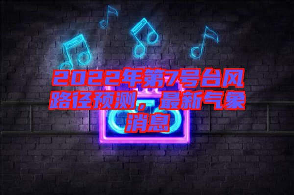 2022年第7號臺風(fēng)路徑預(yù)測，最新氣象消息