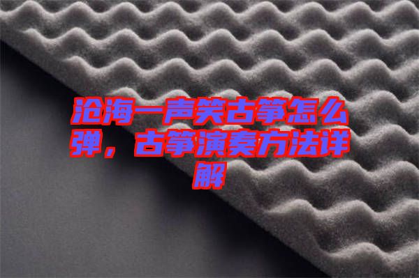 滄海一聲笑古箏怎么彈，古箏演奏方法詳解