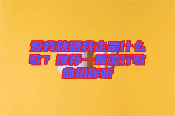 愛我就跟我走是什么歌？推薦一首流行歌曲給你聽
