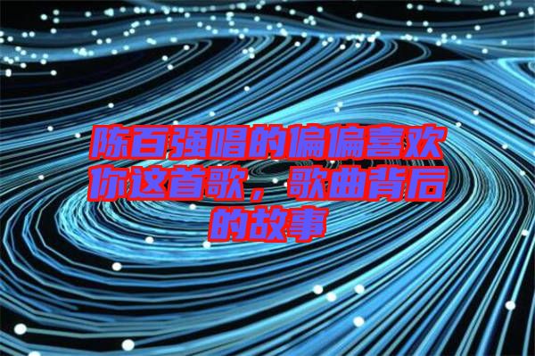 陳百強唱的偏偏喜歡你這首歌，歌曲背后的故事