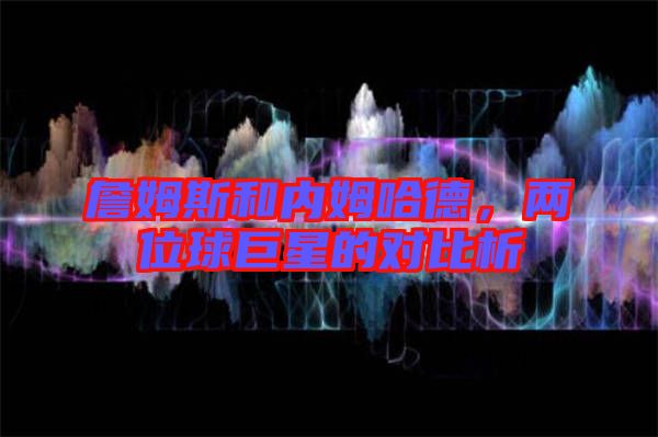 詹姆斯和內(nèi)姆哈德，兩位球巨星的對(duì)比析