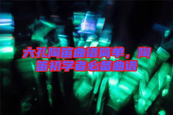 六孔陶笛曲譜簡(jiǎn)單，陶笛初學(xué)者必備曲譜