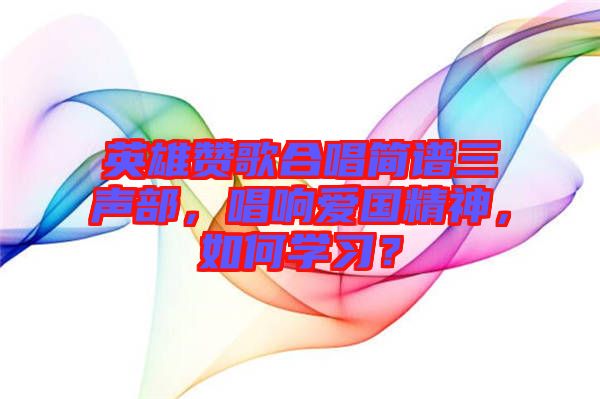 英雄贊歌合唱簡(jiǎn)譜三聲部，唱響愛(ài)國(guó)精神，如何學(xué)習(xí)？