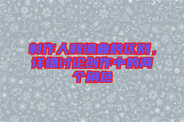 制作人和編曲的區(qū)別，詳細討論創(chuàng)作中的兩個角色