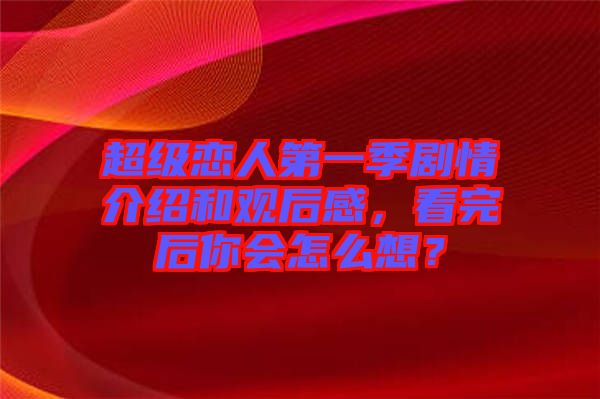 超級戀人第一季劇情介紹和觀后感，看完后你會怎么想？