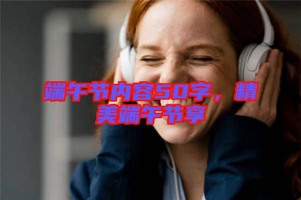 端午節(jié)內(nèi)容50字，精美端午節(jié)享