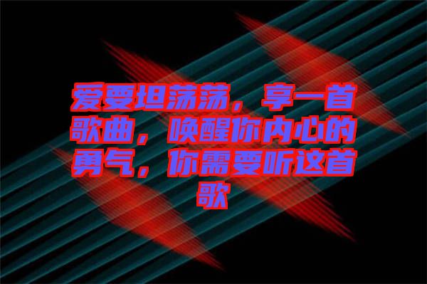 愛要坦蕩蕩，享一首歌曲，喚醒你內(nèi)心的勇氣，你需要聽這首歌