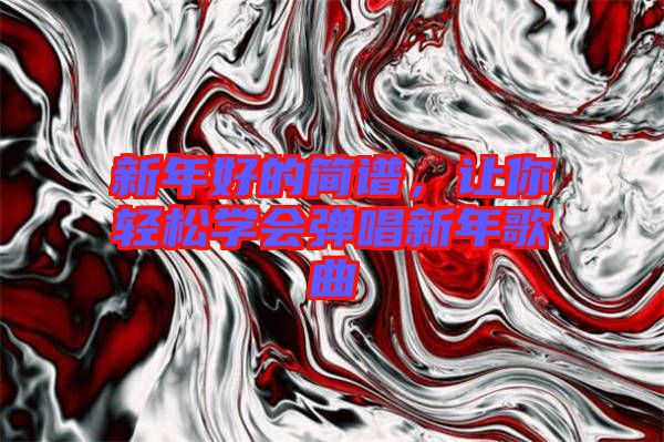 新年好的簡(jiǎn)譜，讓你輕松學(xué)會(huì)彈唱新年歌曲