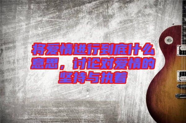 將愛情進行到底什么意思，討論對愛情的堅持與執(zhí)著