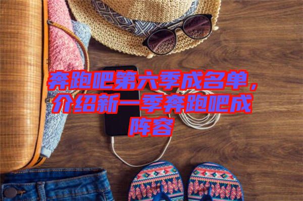 奔跑吧第六季成名單，介紹新一季奔跑吧成陣容