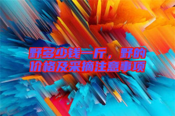 野多少錢一斤，野的價格及采摘注意事項