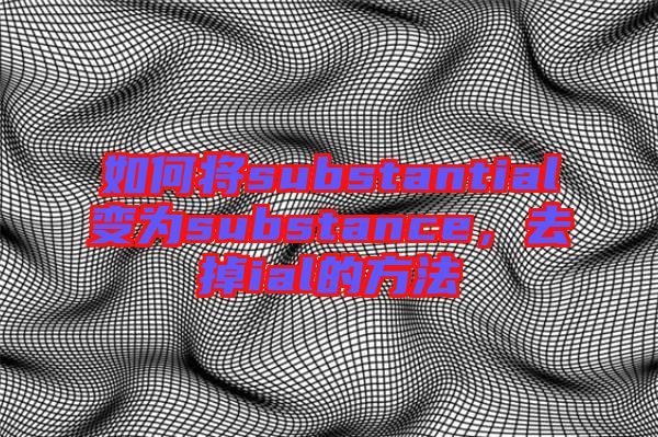 如何將substantial變?yōu)閟ubstance，去掉ial的方法