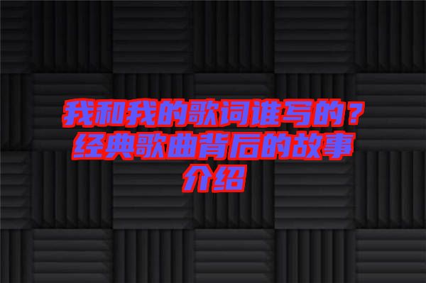 我和我的歌詞誰(shuí)寫的？經(jīng)典歌曲背后的故事介紹