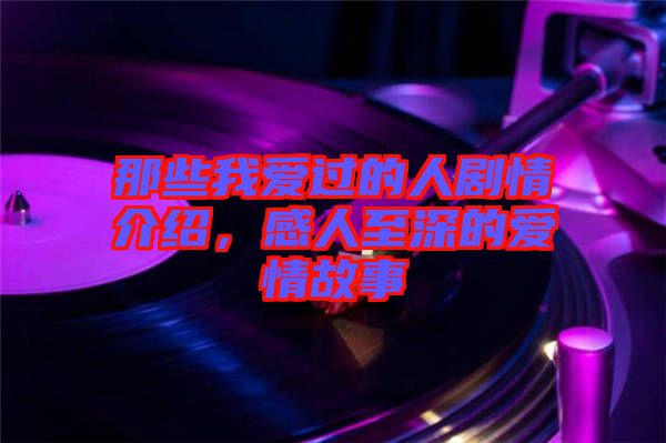 那些我愛過的人劇情介紹，感人至深的愛情故事