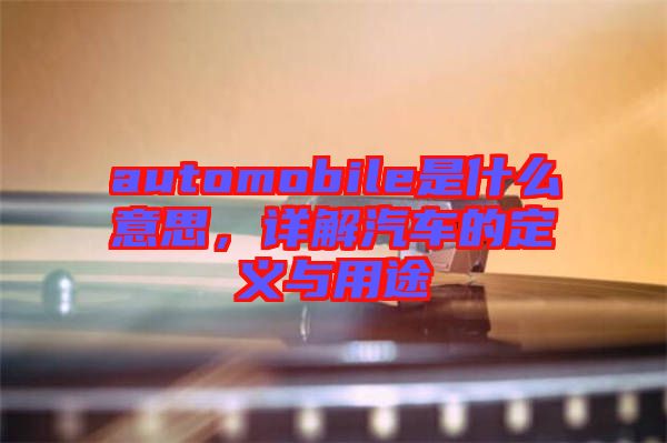 automobile是什么意思，詳解汽車的定義與用途