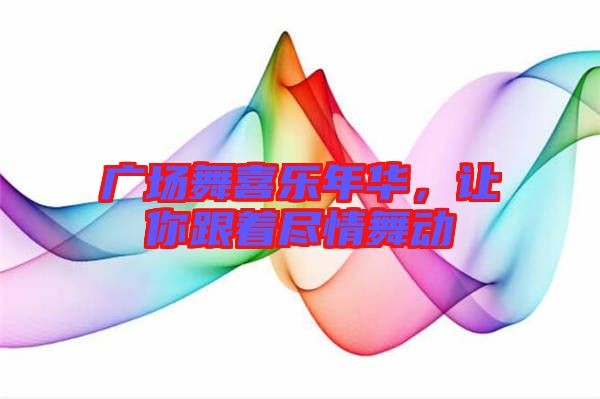 廣場(chǎng)舞喜樂(lè)年華，讓你跟著盡情舞動(dòng)