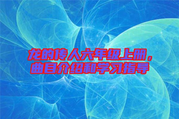 龍的傳人六年級上冊，曲目介紹和學(xué)習(xí)指導(dǎo)