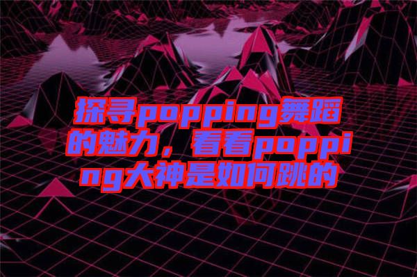 探尋popping舞蹈的魅力，看看popping大神是如何跳的