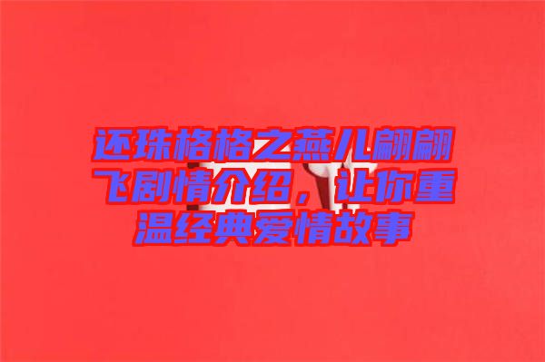還珠格格之燕兒翩翩飛劇情介紹，讓你重溫經(jīng)典愛(ài)情故事