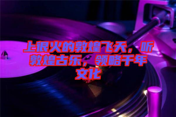 上很火的敦煌飛天，聽敦煌古樂，領(lǐng)略千年文化